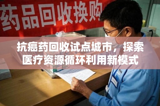 海口抗癌药回收试点城市，探索医疗资源循环利用新模式