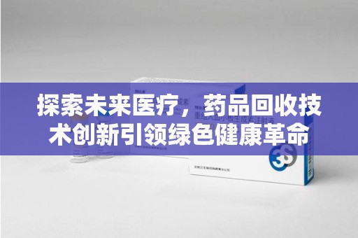 海口探索未来医疗，药品回收技术创新引领绿色健康革命
