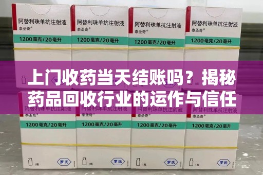 海口上门收药当天结账吗？揭秘药品回收行业的运作与信任机制