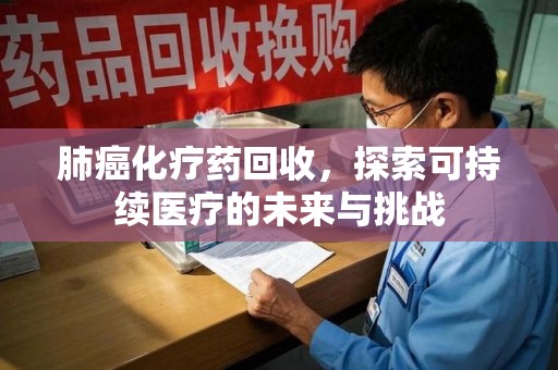海口肺癌化疗药回收，探索可持续医疗的未来与挑战