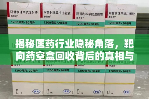 海口揭秘医药行业隐秘角落，靶向药空盒回收背后的真相与思考