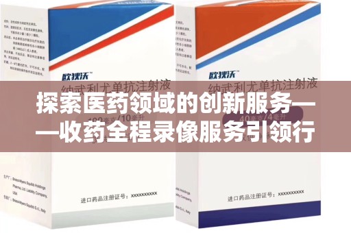 海口探索医药领域的创新服务——收药全程录像服务引领行业新趋势