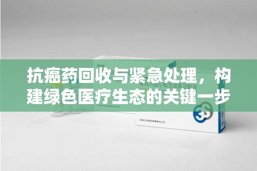 海口抗癌药回收与紧急处理，构建绿色医疗生态的关键一步