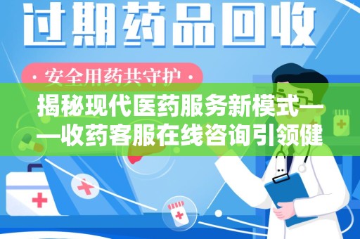 海口揭秘现代医药服务新模式——收药客服在线咨询引领健康生活