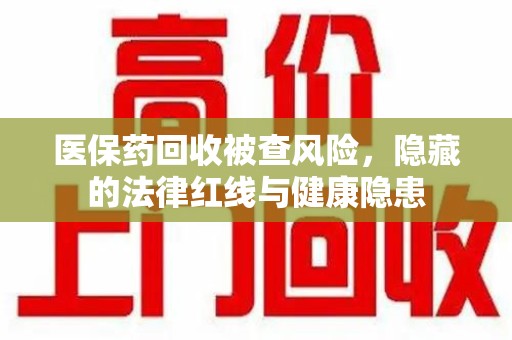 海口医保药回收被查风险，隐藏的法律红线与健康隐患