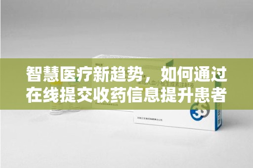 海口智慧医疗新趋势，如何通过在线提交收药信息提升患者体验