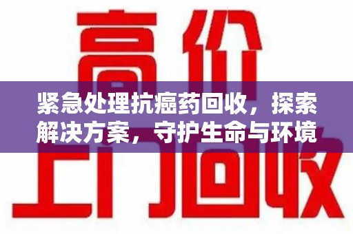 海口紧急处理抗癌药回收，探索解决方案，守护生命与环境