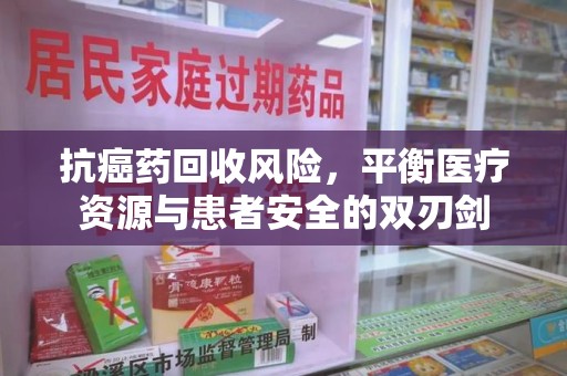 海口抗癌药回收风险，平衡医疗资源与患者安全的双刃剑