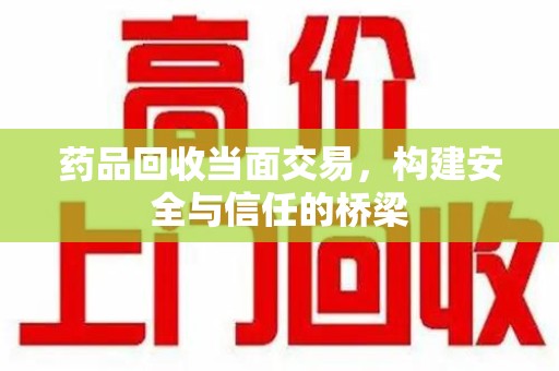 海口药品回收当面交易，构建安全与信任的桥梁