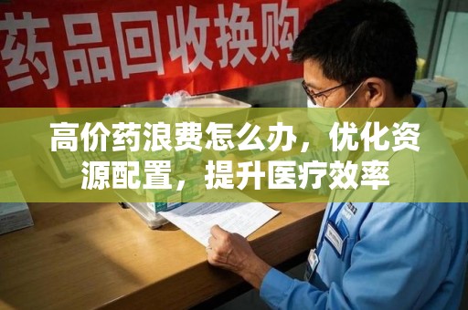 海口高价药浪费怎么办，优化资源配置，提升医疗效率