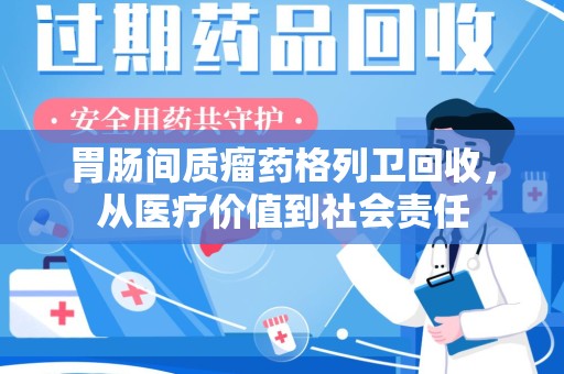 海口胃肠间质瘤药格列卫回收，从医疗价值到社会责任