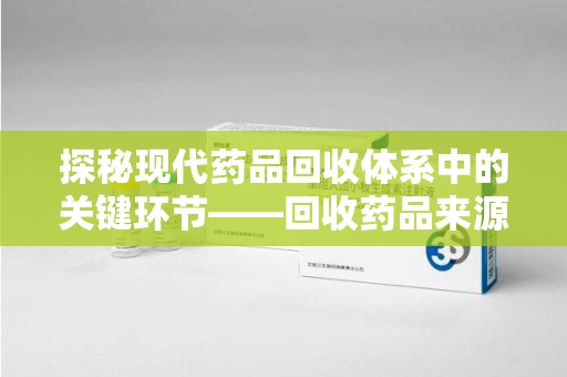 海口探秘现代药品回收体系中的关键环节——回收药品来源审核