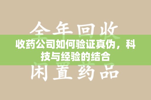 海口收药公司如何验证真伪，科技与经验的结合