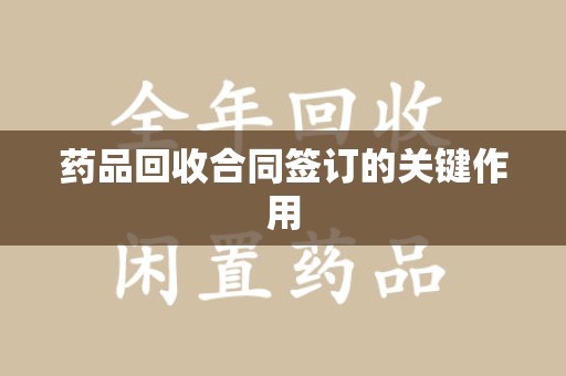 海口药品回收合同签订的关键作用
