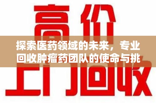 海口探索医药领域的未来，专业回收肿瘤药团队的使命与挑战