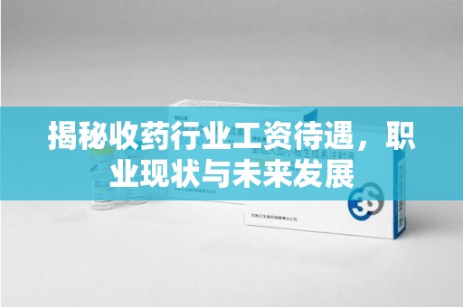 海口揭秘收药行业工资待遇，职业现状与未来发展
