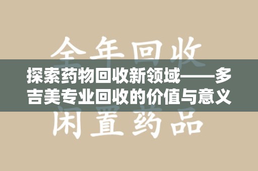 海口探索药物回收新领域——多吉美专业回收的价值与意义