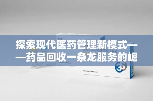 海口探索现代医药管理新模式——药品回收一条龙服务的崛起与未来