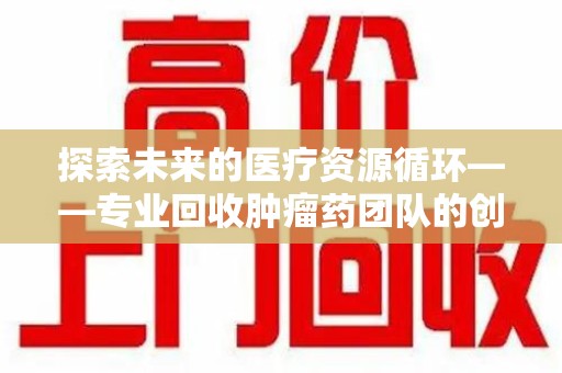 海口探索未来的医疗资源循环——专业回收肿瘤药团队的创新之路