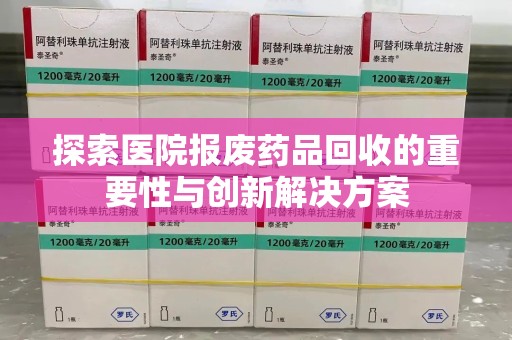 海口探索医院报废药品回收的重要性与创新解决方案