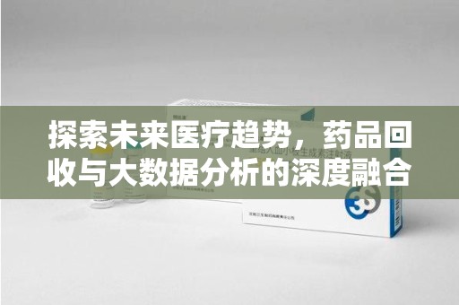 海口探索未来医疗趋势，药品回收与大数据分析的深度融合