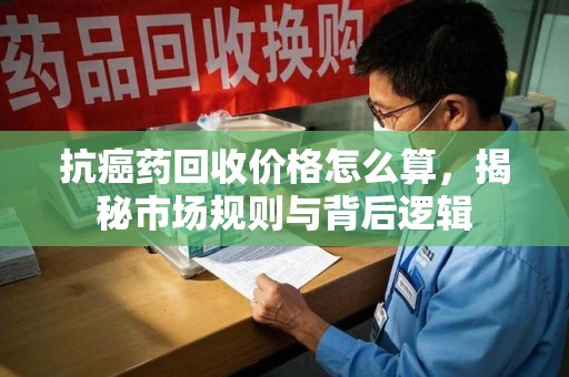 海口抗癌药回收价格怎么算，揭秘市场规则与背后逻辑
