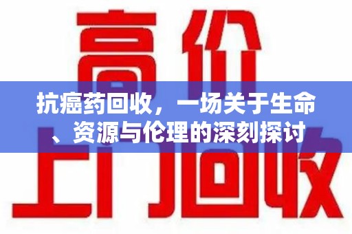 海口抗癌药回收，一场关于生命、资源与伦理的深刻探讨