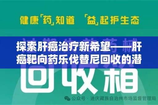 海口探索肝癌治疗新希望——肝癌靶向药乐伐替尼回收的潜力与价值