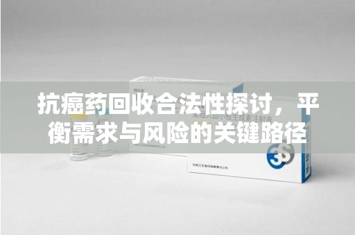 海口抗癌药回收合法性探讨，平衡需求与风险的关键路径