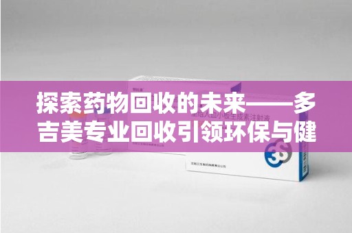 海口探索药物回收的未来——多吉美专业回收引领环保与健康新趋势