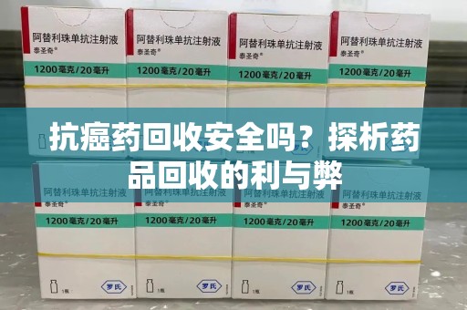 海口抗癌药回收安全吗？探析药品回收的利与弊