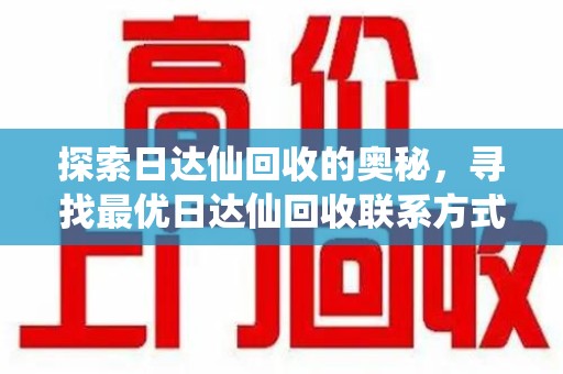 海口探索日达仙回收的奥秘，寻找最优日达仙回收联系方式之道