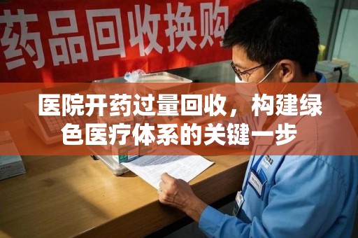 海口医院开药过量回收，构建绿色医疗体系的关键一步