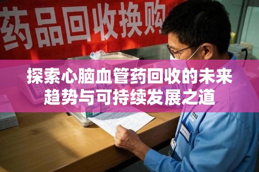 海口探索心脑血管药回收的未来趋势与可持续发展之道
