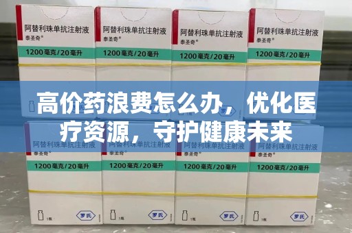 海口高价药浪费怎么办，优化医疗资源，守护健康未来