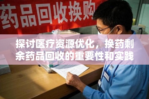 海口探讨医疗资源优化，换药剩余药品回收的重要性和实践路径