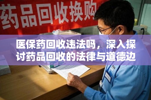 海口医保药回收违法吗，深入探讨药品回收的法律与道德边界