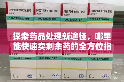 海口探索药品处理新途径，哪里能快速卖剩余药的全方位指南