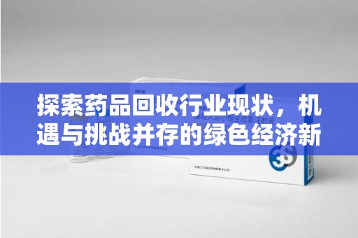 海口探索药品回收行业现状，机遇与挑战并存的绿色经济新领域