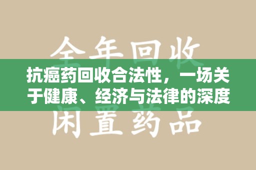 海口抗癌药回收合法性，一场关于健康、经济与法律的深度探讨