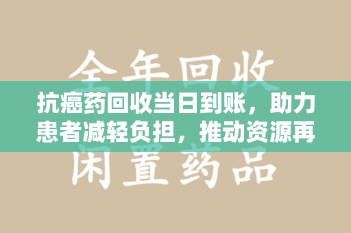 海口抗癌药回收当日到账，助力患者减轻负担，推动资源再利用