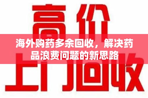 海口海外购药多余回收，解决药品浪费问题的新思路