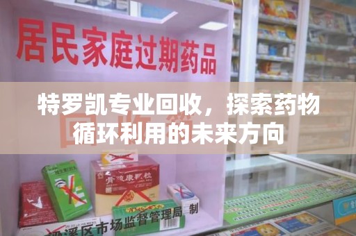 海口特罗凯专业回收，探索药物循环利用的未来方向