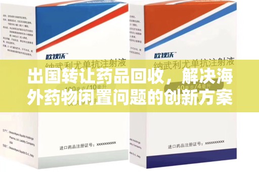海口出国转让药品回收，解决海外药物闲置问题的创新方案