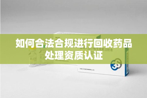 海口如何合法合规进行回收药品处理资质认证