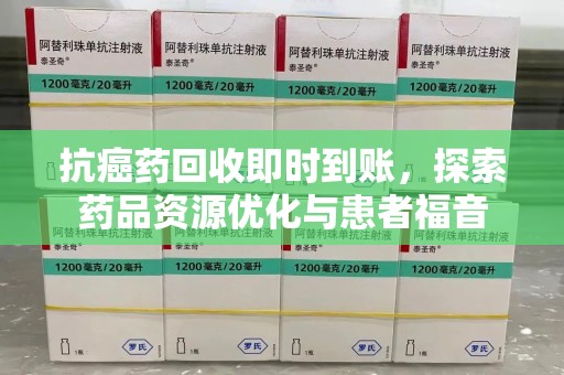 海口抗癌药回收即时到账，探索药品资源优化与患者福音