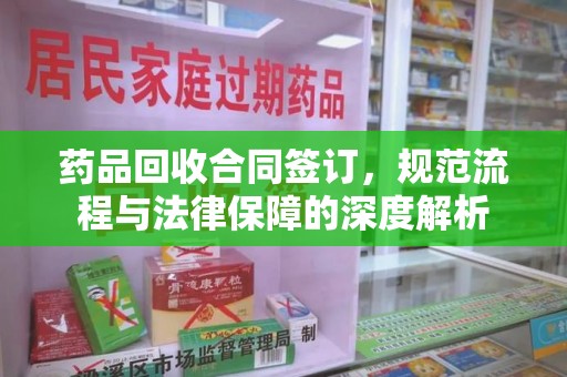 海口药品回收合同签订，规范流程与法律保障的深度解析